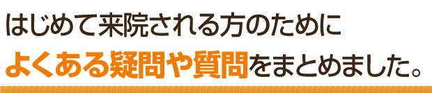 はじめて来院される方のためによくある疑問や質問をまとめました。