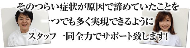 そのつらい症状が原因で諦めていたことを一つでも多く実現できるようにスタッフ一同全力でサポート致します!